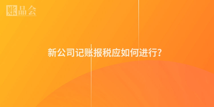 新公司记账报税应如何进行？