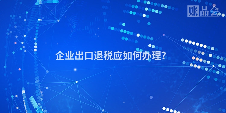 企业出口退税应如何办理？