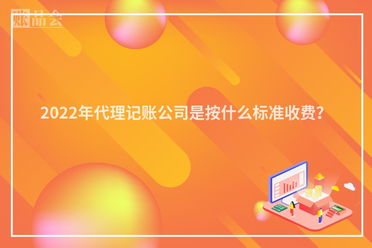 2022年代理记账公司是按什么标准收费？