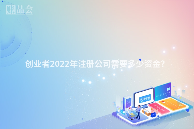 创业者2022年注册公司需要多少资金?