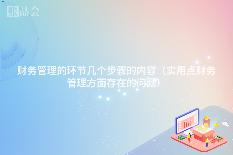财务管理的环节几个步骤的内容（实用点财务管理方面存在的问题）