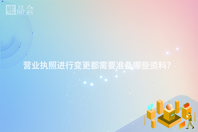 营业执照进行变更都需要准备哪些资料？