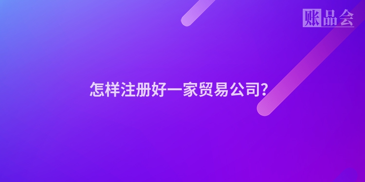 怎样注册好一家贸易公司？