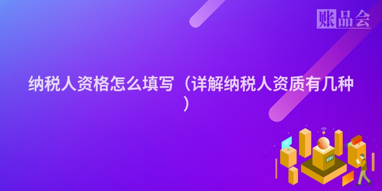 纳税人资格怎么填写（详解纳税人资质有几种）
