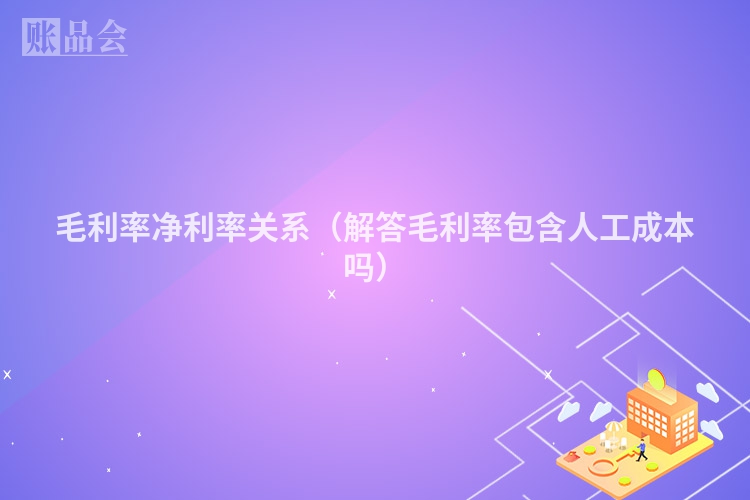 毛利率净利率关系（解答毛利率包含人工成本吗）