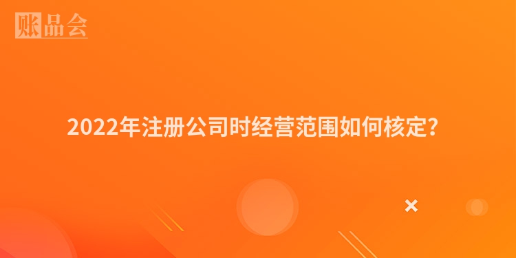 2022年注册公司时经营范围如何核定？