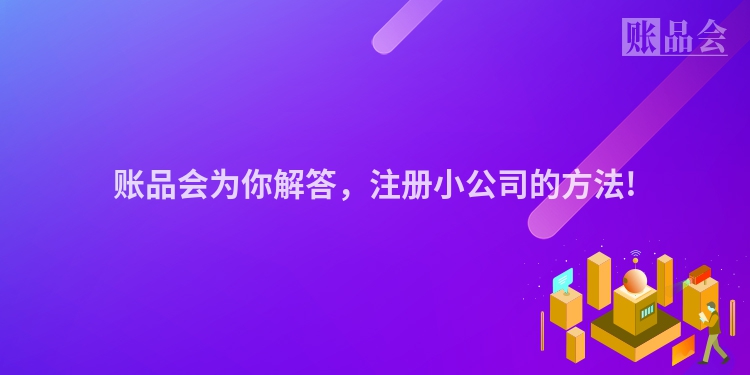 账品会为你解答,注册小公司的方法!