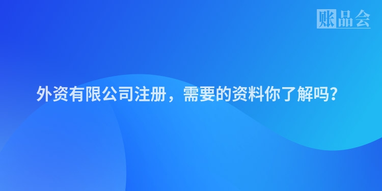 外资有限公司注册，需要的资料你了解吗？