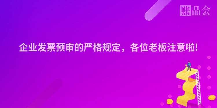 企业发票预审的严格规定，各位老板注意啦!