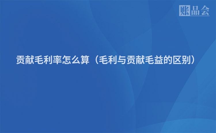 贡献毛利率怎么算（毛利与贡献毛益的区别）