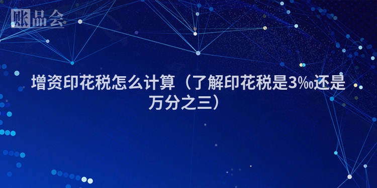 增资印花税怎么计算（了解印花税是3‰还是万分之三）