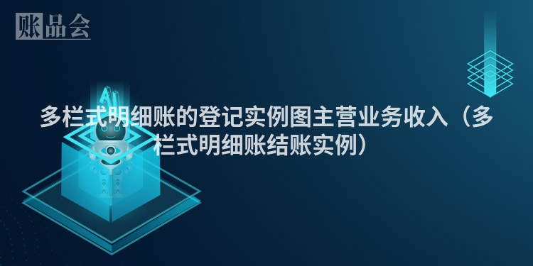 多栏式明细账的登记实例图主营业务收入（多栏式明细账结账实例）
