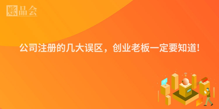 公司注册的几大误区,创业老板一定要知道!