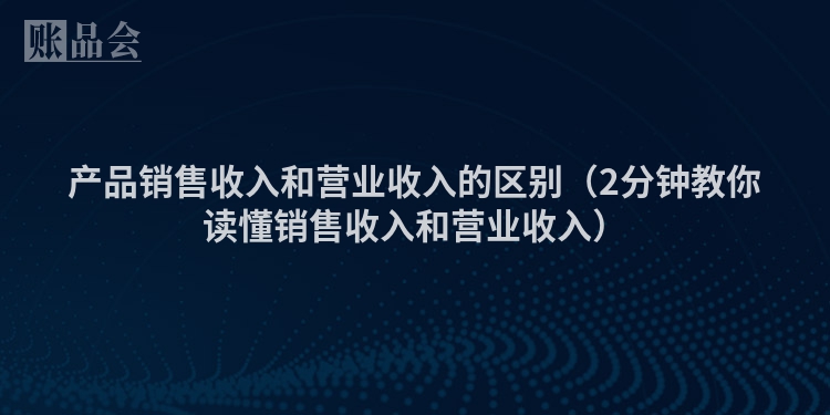 产品销售收入和营业收入的区别（2分钟教你读懂销售收入和营业收入）