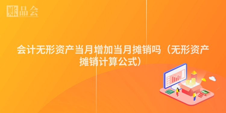 会计无形资产当月增加当月摊销吗（无形资产摊销计算公式）