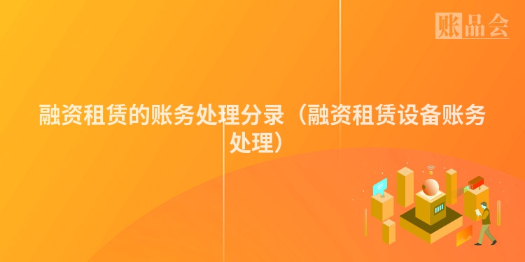 融资租赁的账务处理分录（融资租赁设备账务处理）