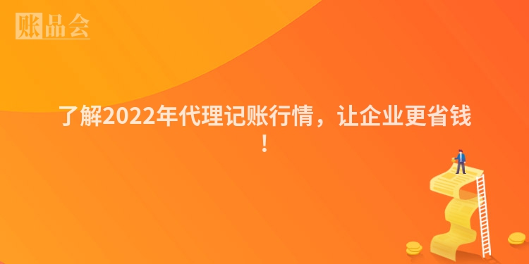 了解2022年代理记账行情，让企业更省钱!