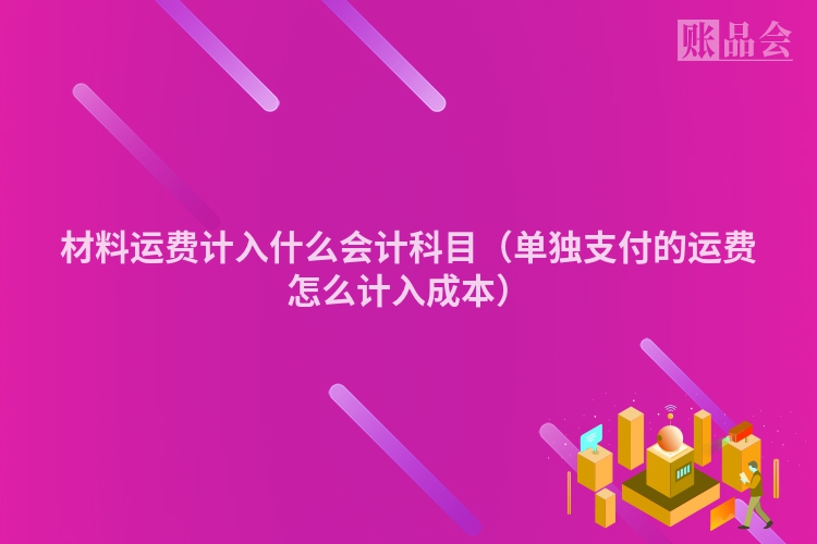 材料运费计入什么会计科目（单独支付的运费怎么计入成本）