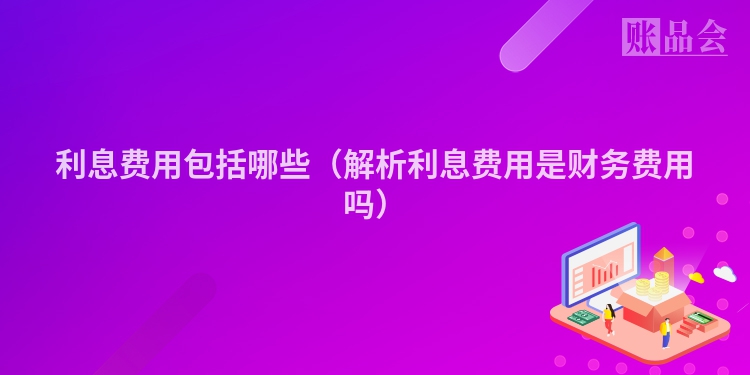 利息费用包括哪些（解析利息费用是财务费用吗）