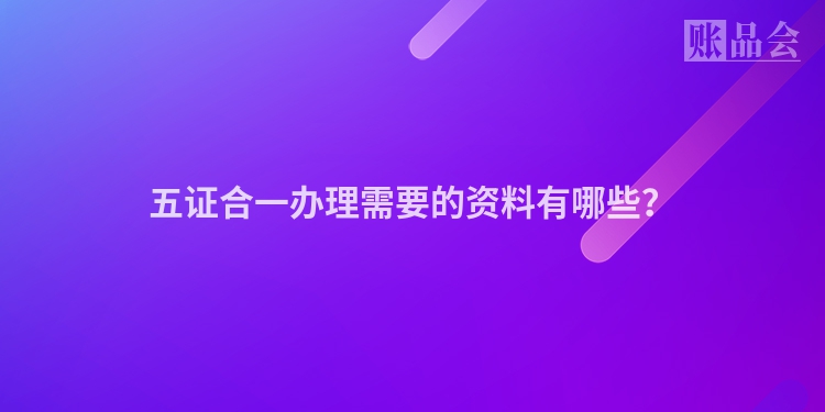 五证合一办理需要的资料有哪些？