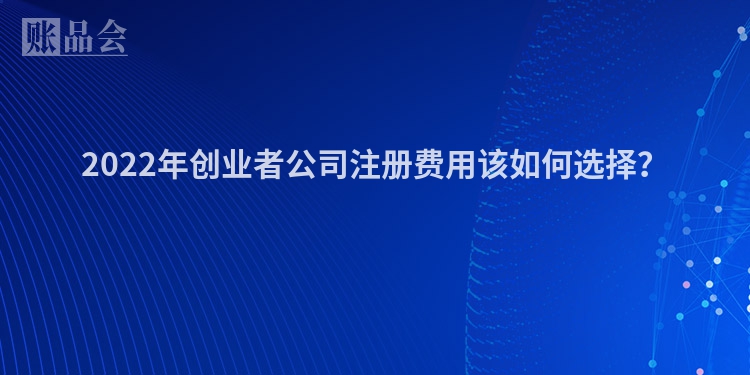 2022年创业者公司注册费用该如何选择？