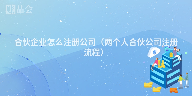 合伙企业怎么注册公司（两个人合伙公司注册流程）