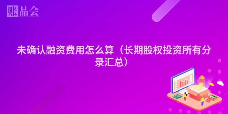 未确认融资费用怎么算（长期股权投资所有分录汇总）
