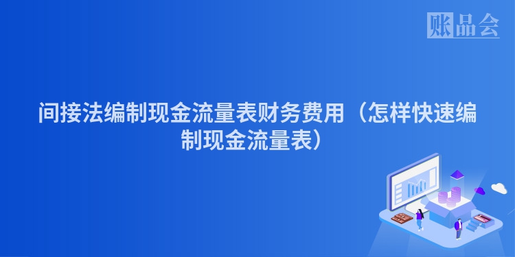 间接法编制现金流量表财务费用（怎样快速编制现金流量表）