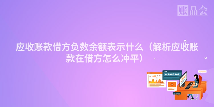 应收账款借方负数余额表示什么（解析应收账款在借方怎么冲平）
