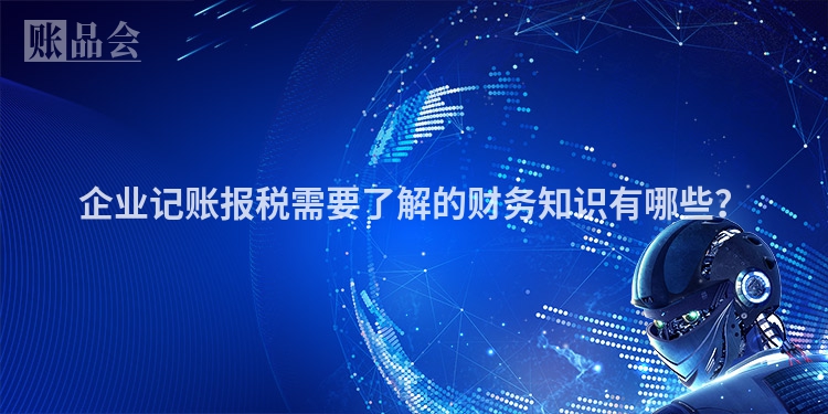 企业记账报税需要了解的财务知识有哪些？