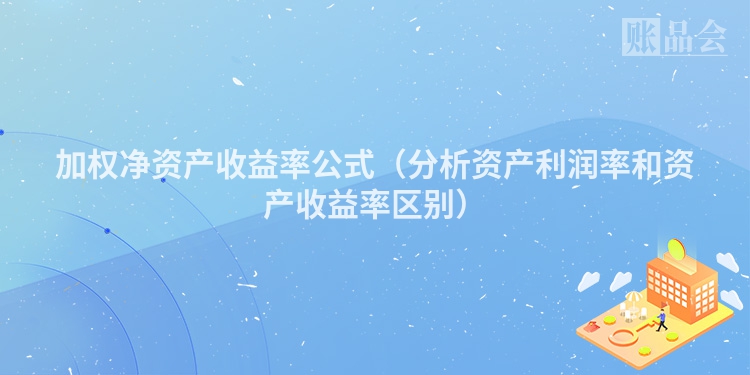 加权净资产收益率公式（分析资产利润率和资产收益率区别）