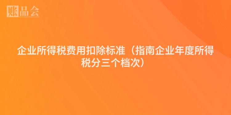 企业所得税费用扣除标准（指南企业年度所得税分三个档次）