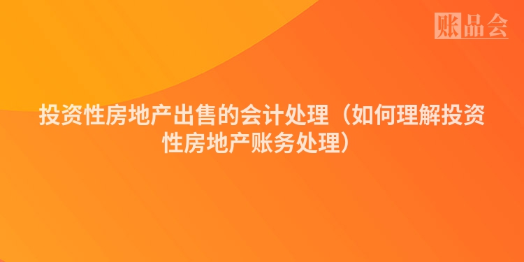 投资性房地产出售的会计处理（如何理解投资性房地产账务处理）