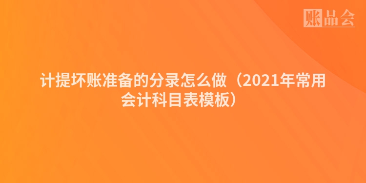 计提坏账准备的分录怎么做（2021年常用会计科目表模板）