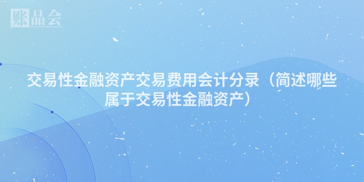 交易性金融资产交易费用会计分录（简述哪些属于交易性金融资产）
