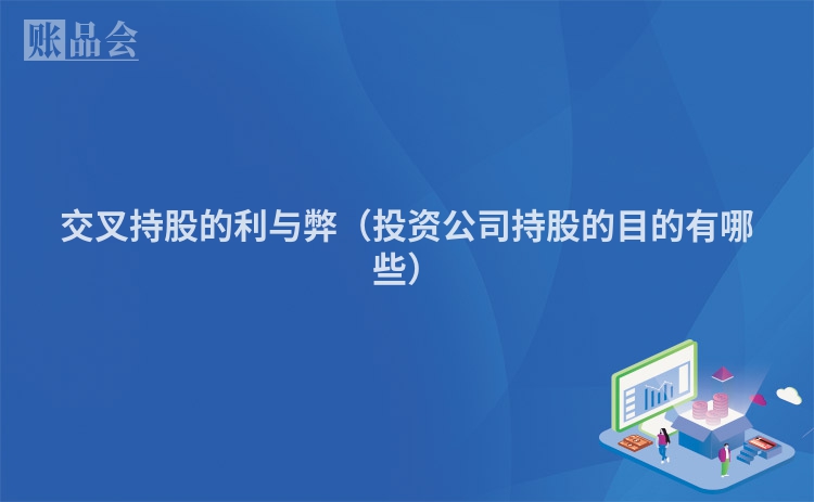 交叉持股的利与弊（投资公司持股的目的有哪些）