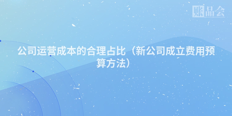 公司运营成本的合理占比（新公司成立费用预算方法）