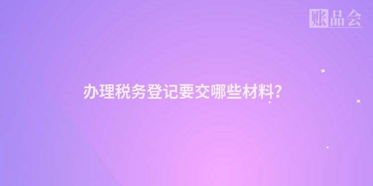 办理税务登记要交哪些材料？