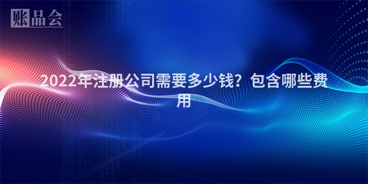 2022年注册公司需要多少钱？包含哪些费用