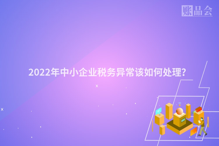 2022年中小企业税务异常该如何处理？