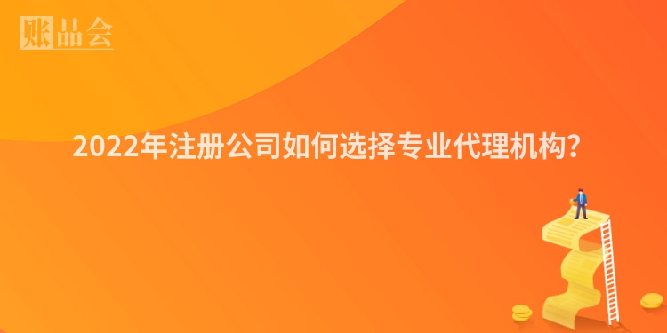 2022年注册公司如何选择专业代理机构？