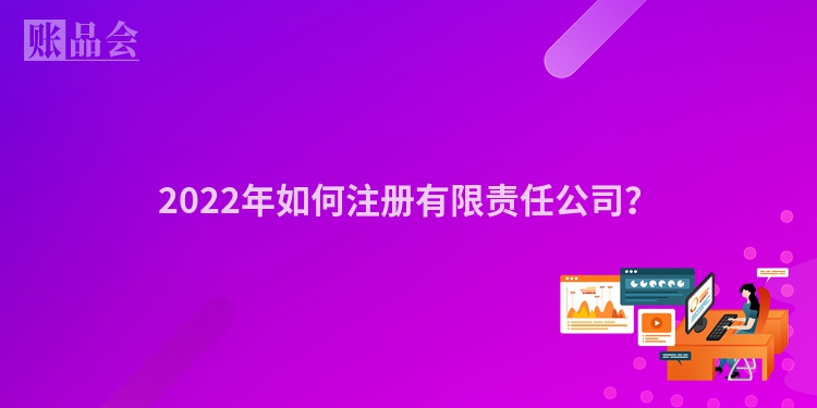 2022年如何注册有限责任公司?