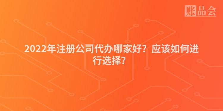 2022年注册公司代办哪家好？应该如何进行选择？
