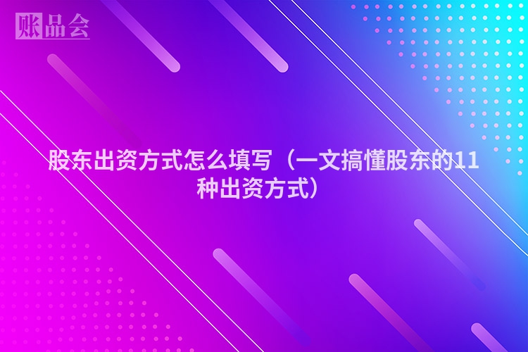 股东出资方式怎么填写（一文搞懂股东的11种出资方式）