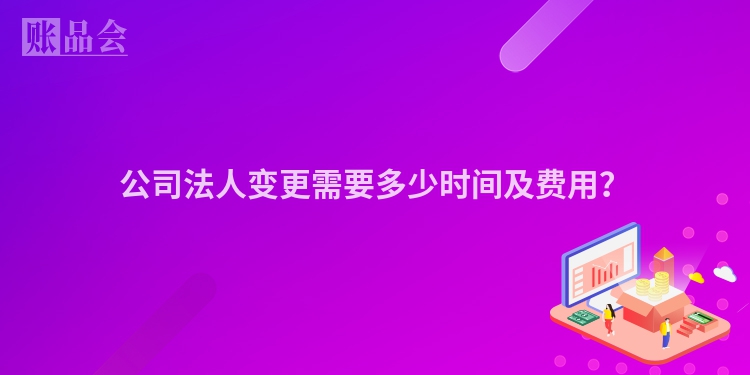 公司法人变更需要多少时间及费用？