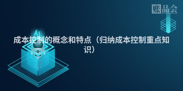成本控制的概念和特点（归纳成本控制重点知识）