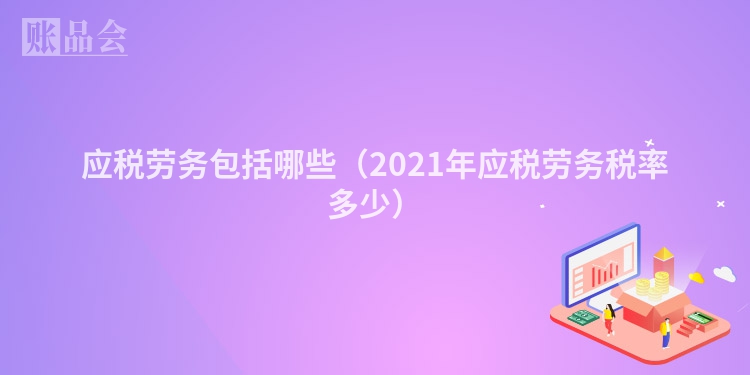 应税劳务包括哪些（2021年应税劳务税率多少）
