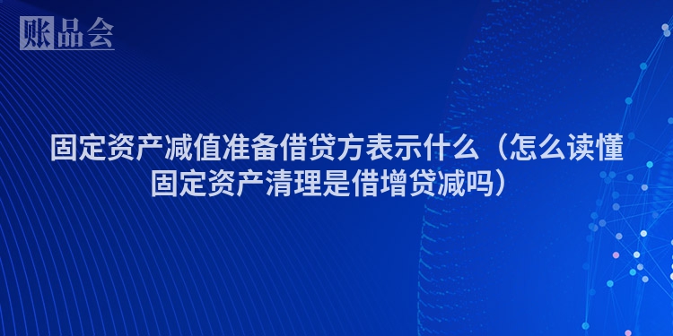 固定资产减值准备借贷方表示什么（怎么读懂固定资产清理是借增贷减吗）