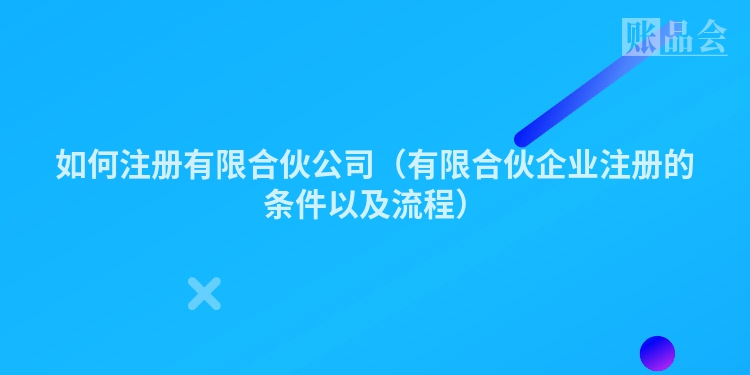 如何注册有限合伙公司（有限合伙企业注册的条件以及流程）