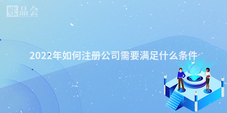 2022年如何注册公司需要满足什么条件